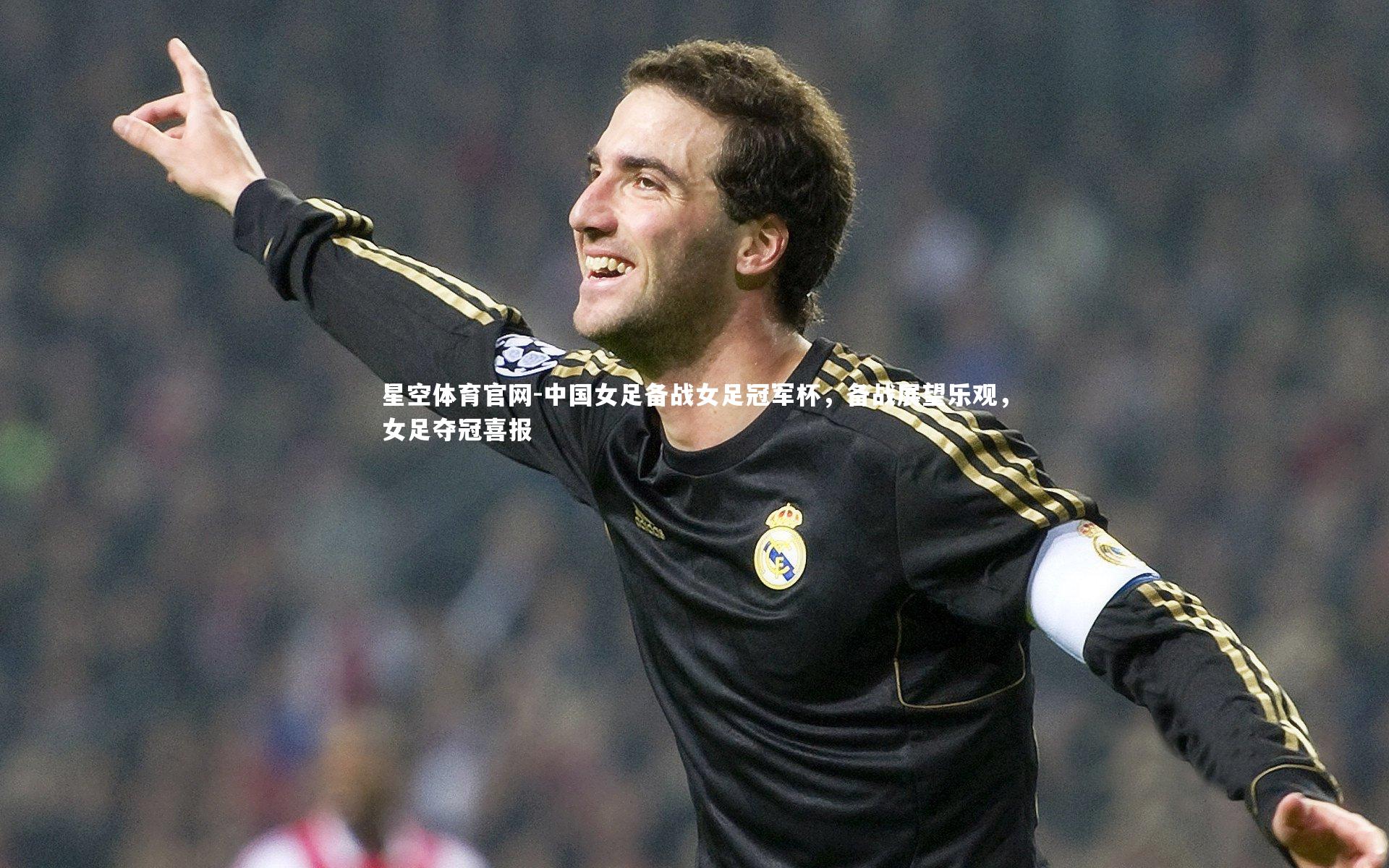 星空体育官网-中国女足备战女足冠军杯，备战展望乐观，女足夺冠喜报