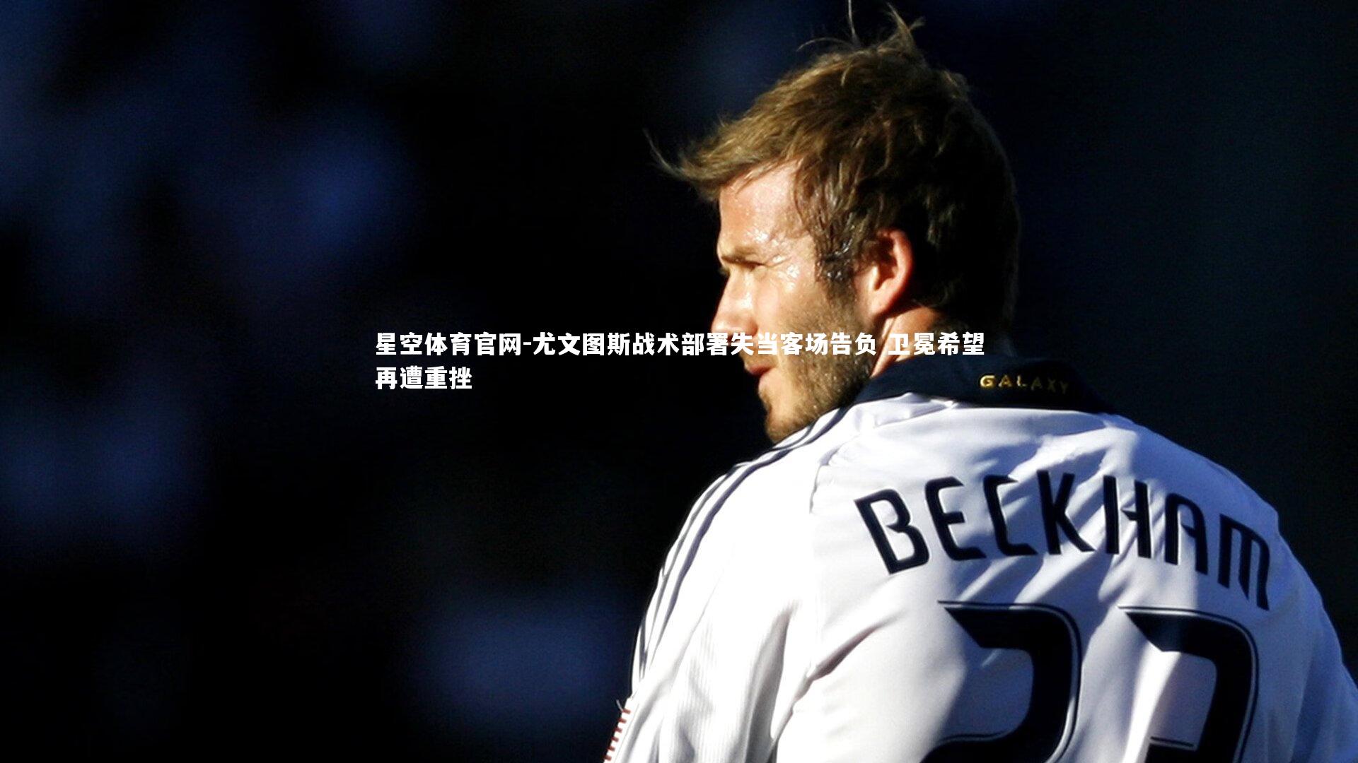 尤文图斯战术部署失当客场告负 卫冕希望再遭重挫