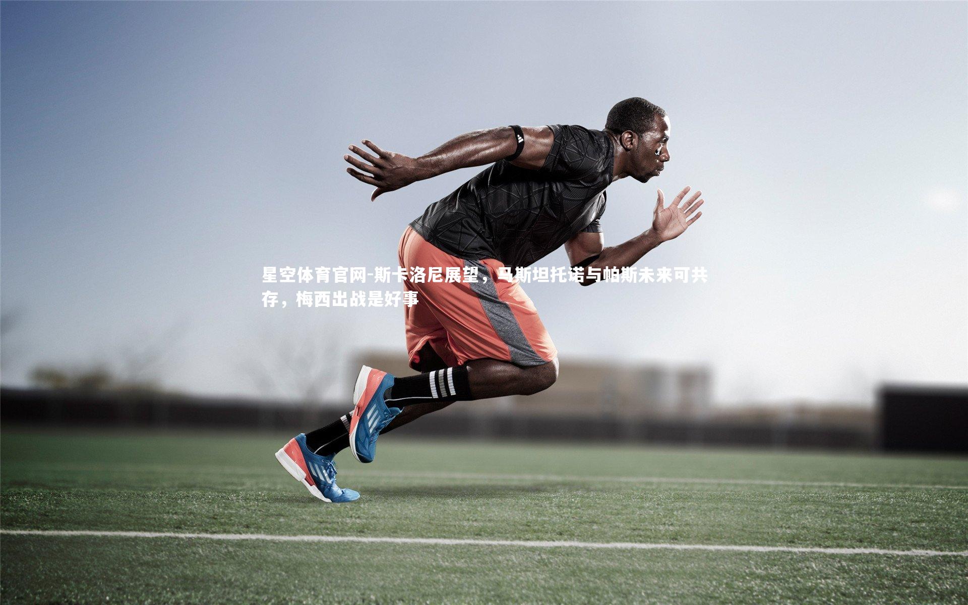 斯卡洛尼展望，马斯坦托诺与帕斯未来可共存，梅西出战是好事