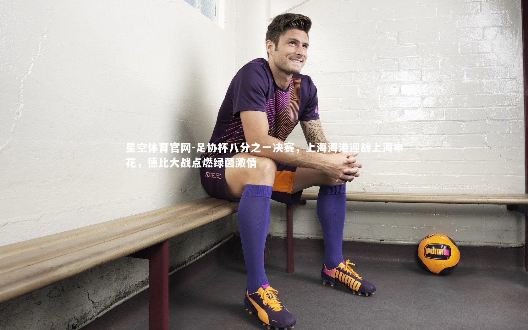 足协杯八分之一决赛，上海海港迎战上海申花，德比大战点燃绿茵激情