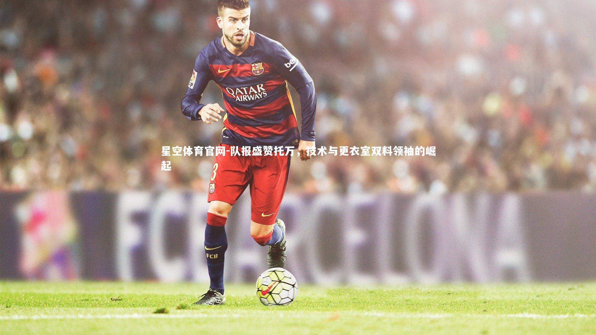 队报盛赞托万,技术与更衣室双料领袖的崛起