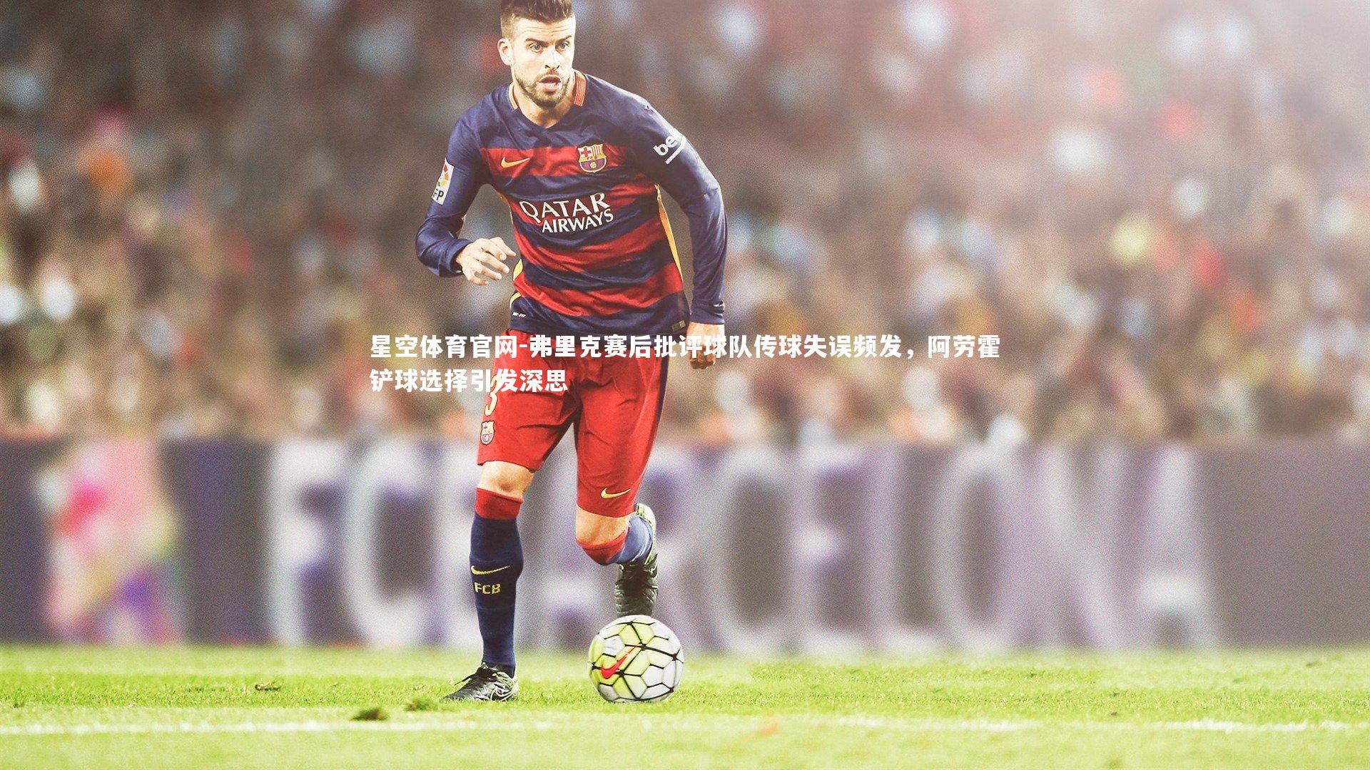 弗里克赛后批评球队传球失误频发，阿劳霍铲球选择引发深思